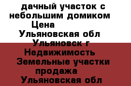 дачный участок с небольшим домиком › Цена ­ 130 000 - Ульяновская обл., Ульяновск г. Недвижимость » Земельные участки продажа   . Ульяновская обл.